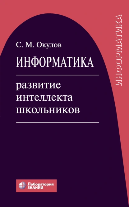 Обложка книги Информатика. Развитие интеллекта школьников, С. М. Окулов