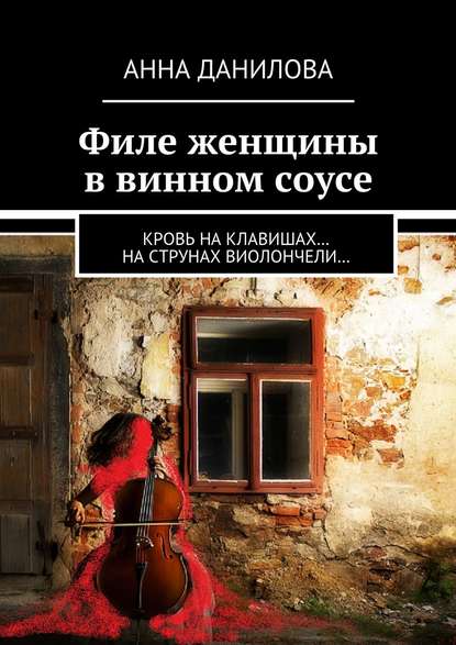 Анна Данилова - Филе женщины в винном соусе. Кровь на клавишах… на струнах виолончели…