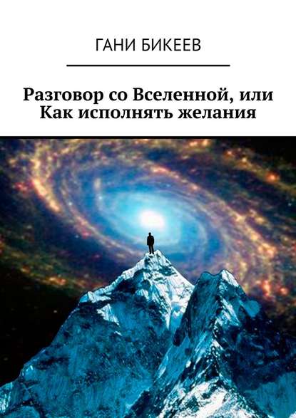 Гани Бикеев — Разговор со Вселенной, или Как исполнять желания