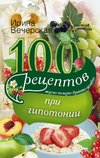 Ирина Вечерская — 100 рецептов при гипотонии. Вкусно, полезно, душевно, целебно