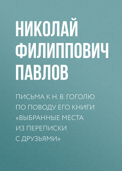 Николай Филиппович Павлов — Письма к Н. В. Гоголю по поводу его книги «Выбранные места из переписки с друзьями»