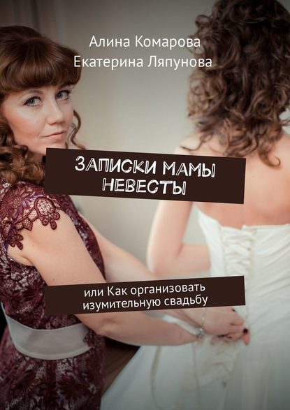 Алина Комарова Записки мамы невесты. Или как организовать изумительную свадьбу