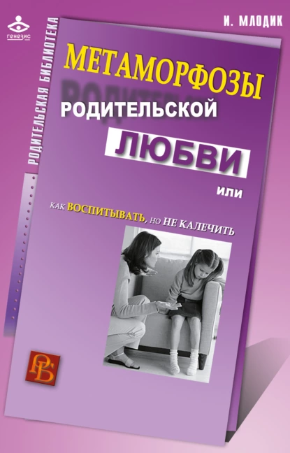 Обложка книги Метаморфозы родительской любви, или Как воспитывать, но не калечить, Ирина Млодик