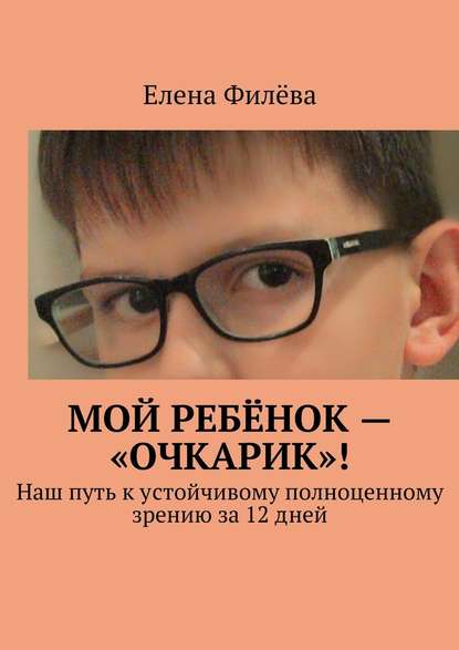 Елена Филёва — Мой ребёнок – «очкарик»! Наш путь к устойчивому полноценному зрению за 12 дней