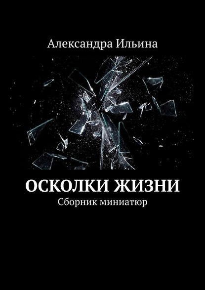 Александра Викторовна Ильина — Осколки жизни. Сборник миниатюр