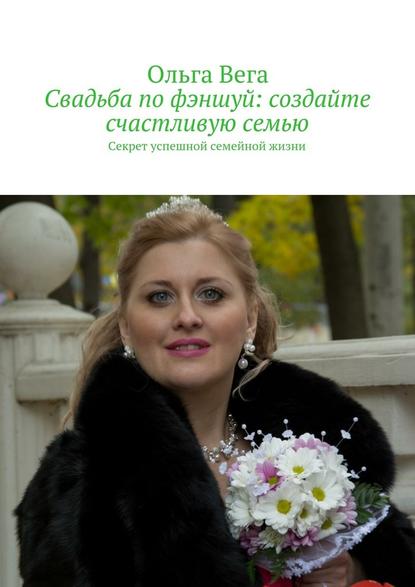 Ольга Вега - Свадьба по фэншуй: создайте счастливую семью. Секрет успешной семейной жизни