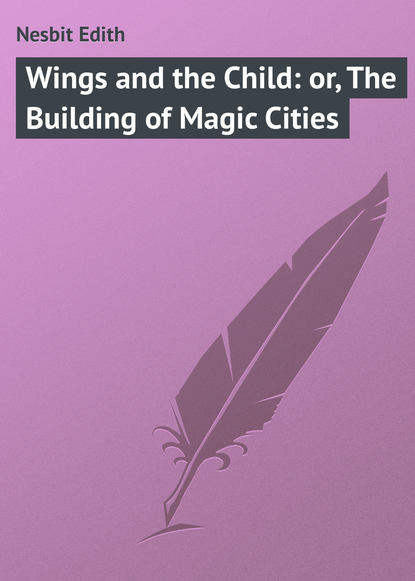 Wings and the Child: or, The Building of Magic Cities (Эдит Несбит).  - Скачать | Читать книгу онлайн