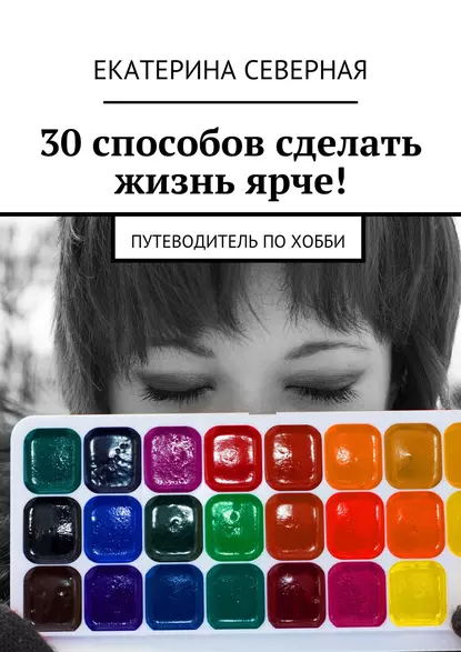 Обложка книги 30 способов сделать жизнь ярче! Путеводитель по хобби, Екатерина Северная