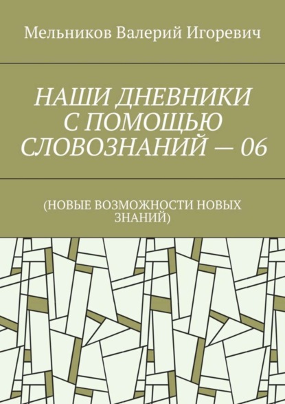 Валерий Игоревич Мельников - НАШИ ДНЕВНИКИ С ПОМОЩЬЮ СЛОВОЗНАНИЙ – 06. (НОВЫЕ ВОЗМОЖНОСТИ НОВЫХ ЗНАНИЙ)