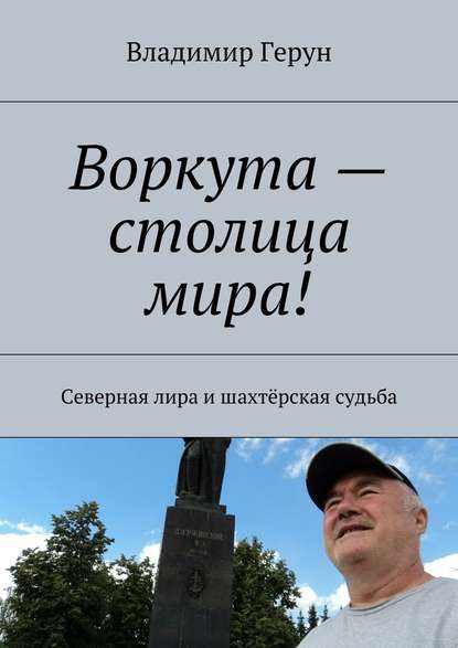 Владимир Герун — Воркута – столица мира! Северная лира и шахтёрская судьба