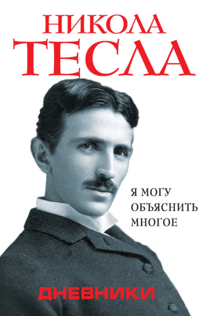 Никола Тесла — Дневники. Я могу объяснить многое