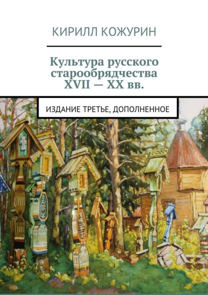 Культура русского старообрядчества XVII - XX вв. Издание третье, дополненное