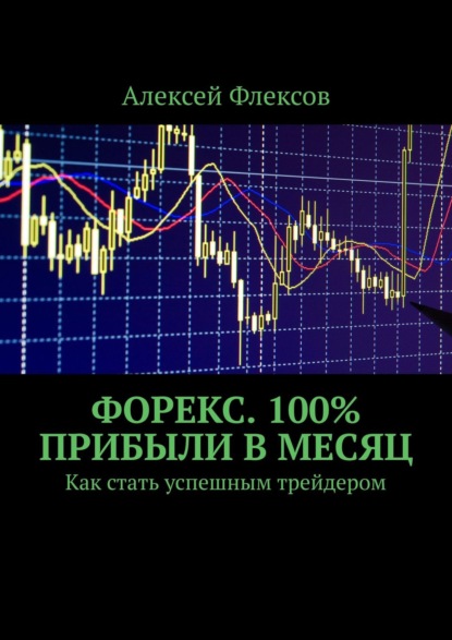 Алексей Флексов - Форекс. 100% прибыли в месяц. Как стать успешным трейдером