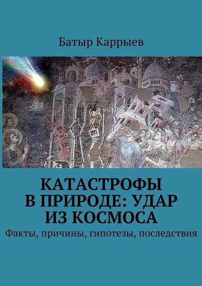 Батыр Каррыев — Катастрофы в природе: удар из космоса. Факты, причины, гипотезы, последствия