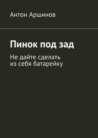Антон Андреевич Аршинов — Пинок под зад. Не дайте сделать из себя батарейку