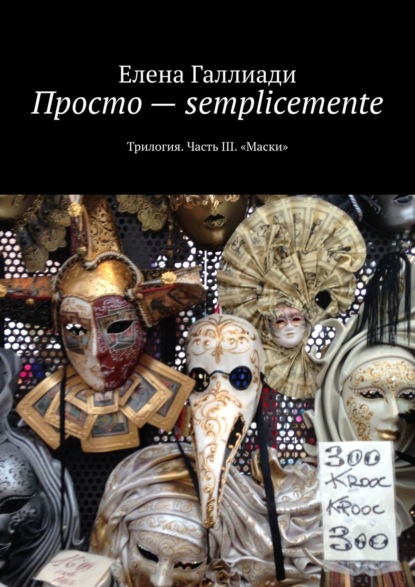 Елена Галлиади — Просто – semplicemente. Трилогия. Часть III. «Маски»