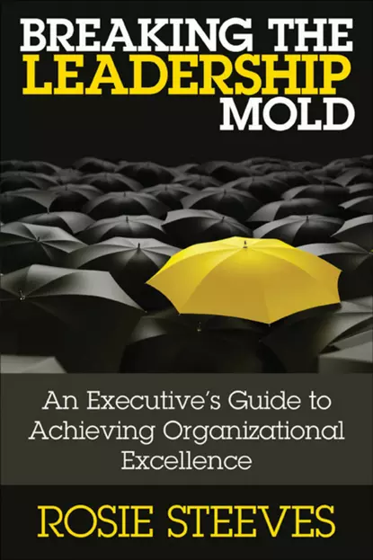 Обложка книги Breaking the Leadership Mold. An Executive's Guide to Achieving Organizational Excellence, Rosie  Steeves