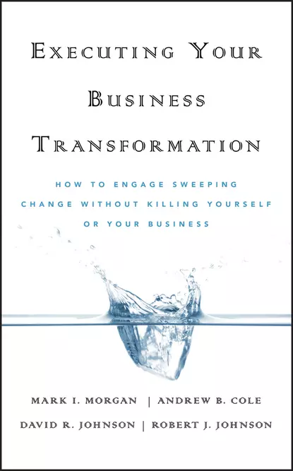 Обложка книги Executing Your Business Transformation. How to Engage Sweeping Change Without Killing Yourself Or Your Business, Dave  Johnson