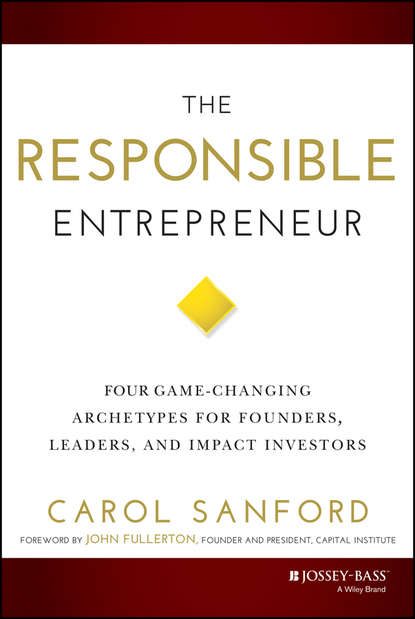 Carol  Sanford - The Responsible Entrepreneur. Four Game-Changing Archetypes for Founders, Leaders, and Impact Investors