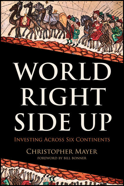 Christopher Mayer W. - World Right Side Up. Investing Across Six Continents