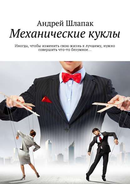 Андрей Шлапак — Механические куклы. Иногда, чтобы изменить свою жизнь к лучшему, нужно совершить что-то безумное…