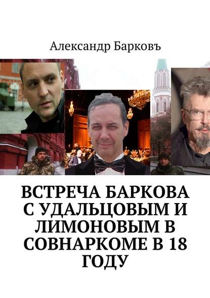 Александр Барков — Встреча Баркова с Удальцовым и Лимоновым в Совнаркоме в 18 году