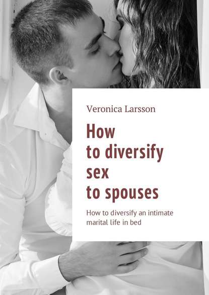 Вероника Ларссон - How to diversify sex to spouses. How to diversify an intimate marital life in bed