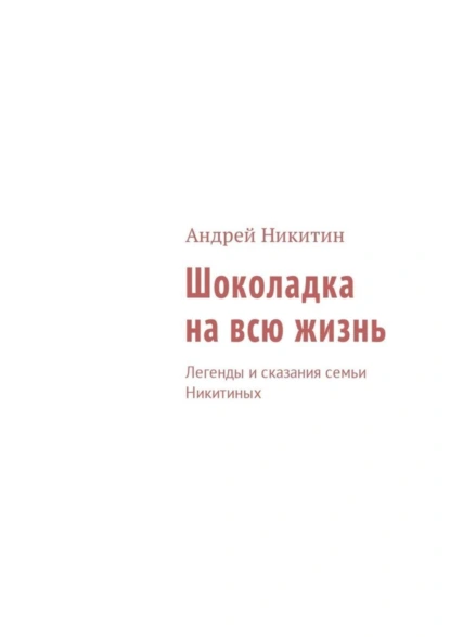 Обложка книги Шоколадка на всю жизнь. Легенды и сказания семьи Никитиных, Андрей Никитин