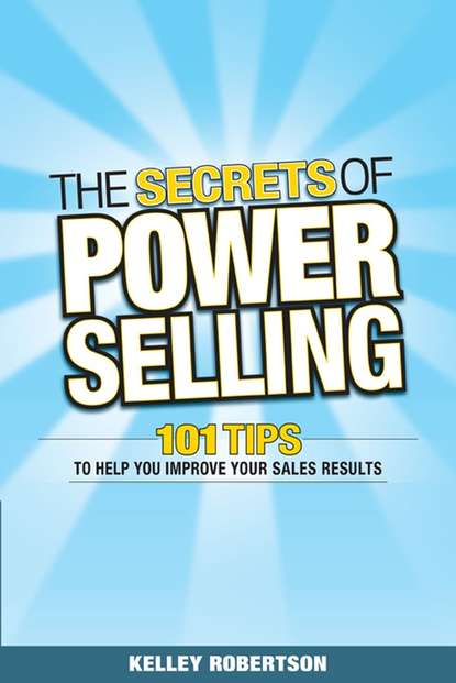 Kelley  Robertson - The Secrets of Power Selling. 101 Tips to Help You Improve Your Sales Results