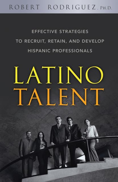 Robert  Rodriguez - Latino Talent. Effective Strategies to Recruit, Retain and Develop Hispanic Professionals