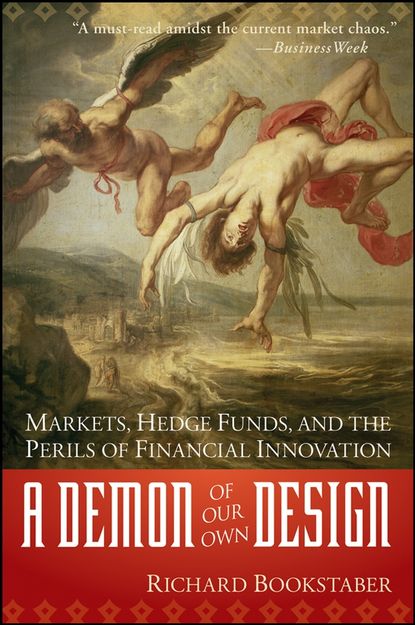 Richard  Bookstaber - A Demon of Our Own Design. Markets, Hedge Funds, and the Perils of Financial Innovation