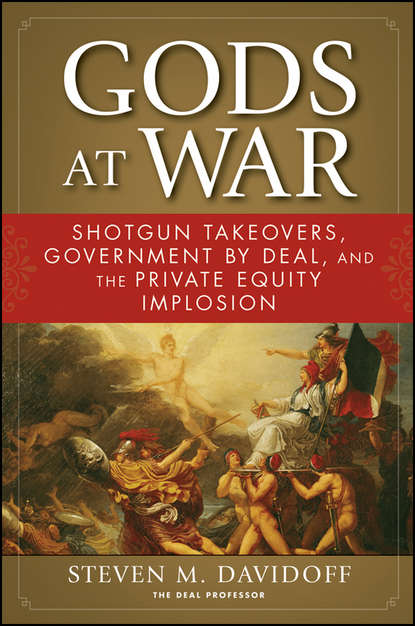 Steven Davidoff M. - Gods at War. Shotgun Takeovers, Government by Deal, and the Private Equity Implosion