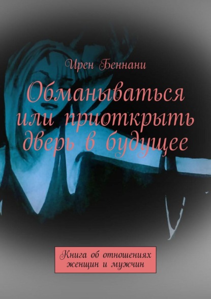 Ирен Беннани - Обманываться или приоткрыть дверь в будущее. Книга об отношениях женщины и мужчины