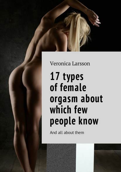 Вероника Ларссон - 17 types of female orgasm about which few people know. And all about them