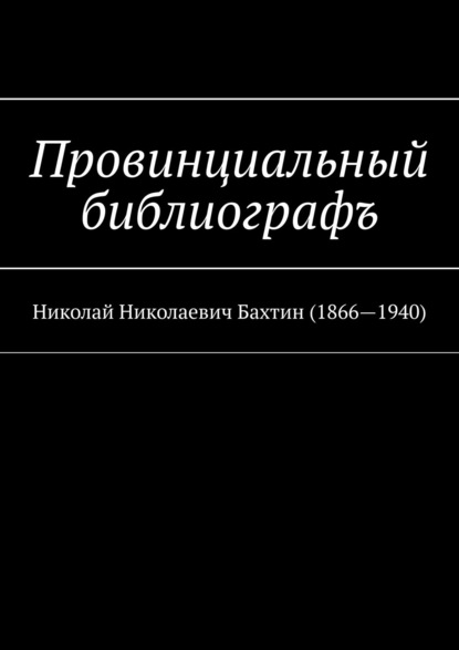 

Провинциальный библиографъ. Николай Николаевич Бахтин (1866-1940)