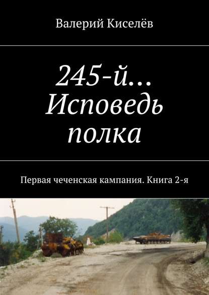 Валерий Киселев — 245-й… Исповедь полка. Первая чеченская кампания. Книга 2-я