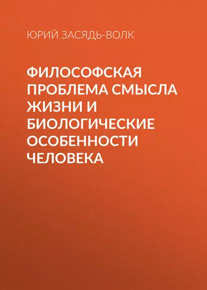 Обложка книги Философская проблема смысла жизни и биологические особенности человека, Юрий Засядь-Волк