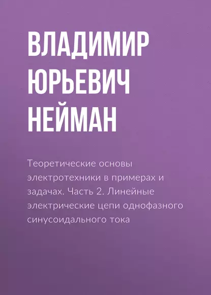 Обложка книги Теоретические основы электротехники в примерах и задачах. Часть 2. Линейные электрические цепи однофазного синусоидального тока, В. Ю. Нейман