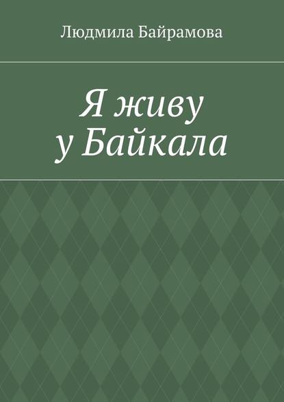 Людмила Байрамова - Я живу у Байкала. Книга стихов