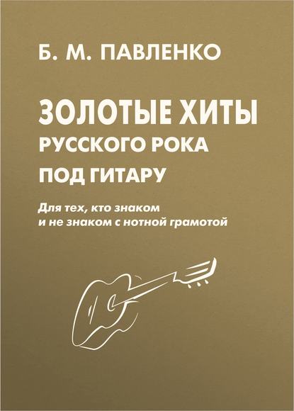 Б. М. Павленко - Золотые хиты русского рока под гитару. Для тех, кто знаком и не знаком с нотной грамотой