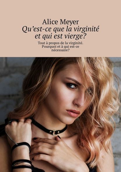 Alice Meyer - Qu’est-ce que la virginité et qui est vierge? Tout à propos de la virginité. Pourquoi et à qui est-ce nécessaire?