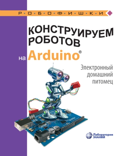 Обложка книги Конструируем роботов на Arduino. Электронный домашний питомец, А. А. Салахова