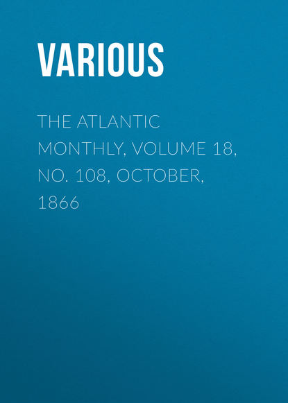 The Atlantic Monthly, Volume 18, No. 108, October, 1866 - Various