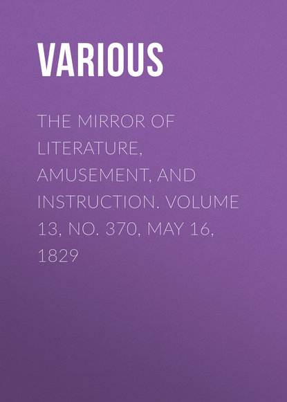 Various — The Mirror of Literature, Amusement, and Instruction. Volume 13, No. 370, May 16, 1829