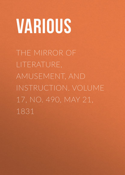 Various — The Mirror of Literature, Amusement, and Instruction. Volume 17, No. 490, May 21, 1831