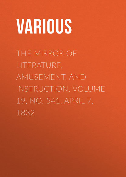 Various — The Mirror of Literature, Amusement, and Instruction. Volume 19, No. 541, April 7, 1832
