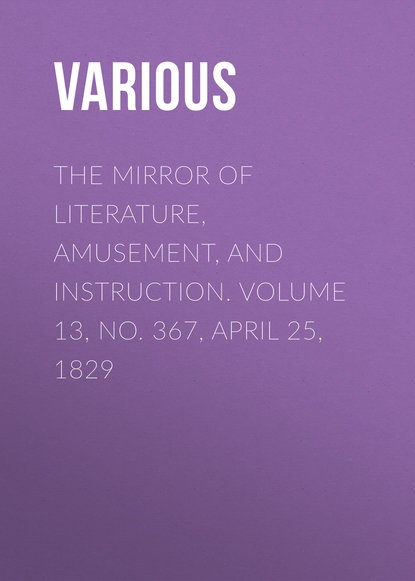 Various — The Mirror of Literature, Amusement, and Instruction. Volume 13, No. 367, April 25, 1829