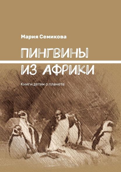 Мария Семикова - Пингвины из Африки. Книги детям о планете