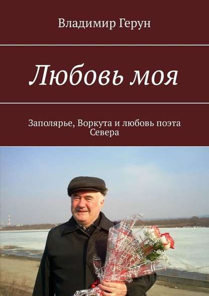 Владимир Герун — Любовь моя. Заполярье, Воркута и любовь поэта Севера