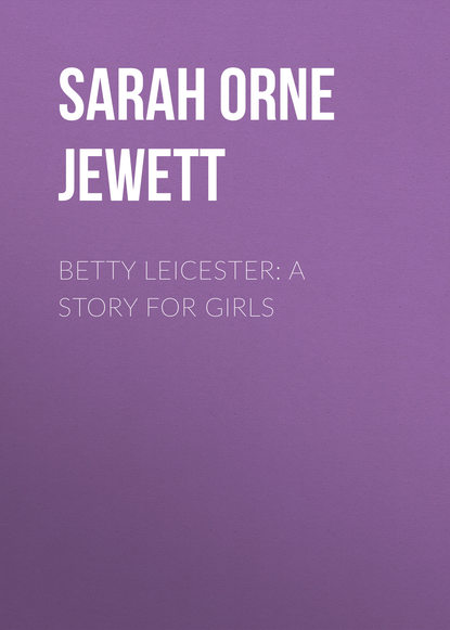 Betty Leicester: A Story For Girls - Sarah Orne Jewett